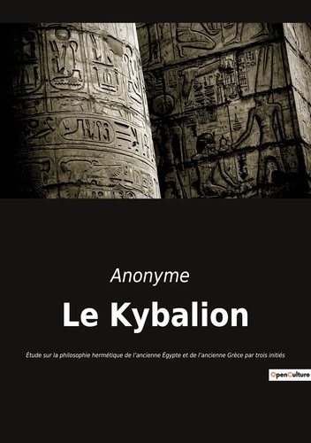Le Kybalion. Etude sur la philosophie hermétique de l'ancienne Egypte et de l'ancienne Grèce par trois initiés