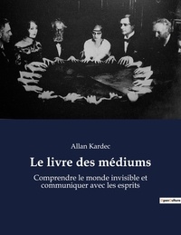 Allan Kardec - Le livre des médiums - Comprendre le monde invisible et communiquer avec les esprits.