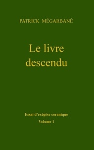 Patrick Mégarbané - Le livre descendu - Essai d'exégèse coranique.
