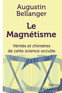 Augustin Bellanger - Le magnétisme - Vérités et chimères de cette science occulte.