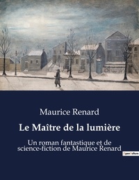 Maurice Renard - Le Maître de la lumière - Un roman fantastique et de science-fiction de Maurice Renard.