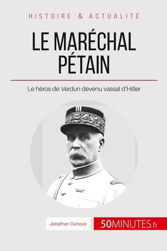 Le maréchal Pétain. Ascension et chute d'un héros français. Le héros de Verdun devenu vassal d'Hitler