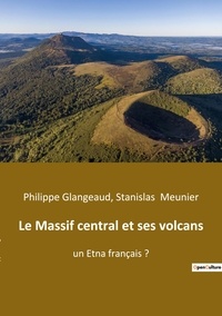 Philippe Glangeaud et Stanislas Meunier - Le Massif central et ses volcans - Un Etna français ?.
