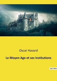 Oscar Havard - Le Moyen Age et ses institutions.
