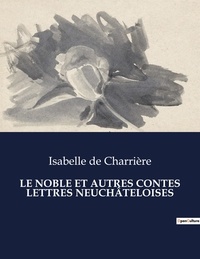 Charrière isabelle De - Les classiques de la littérature  : LE NOBLE ET AUTRES CONTES LETTRES NEUCHÂTELOISES - ..