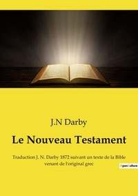 J.n Darby - Le Nouveau Testament - Traduction J. N. Darby 1872 suivant un texte de la Bible venant de l'original grec.