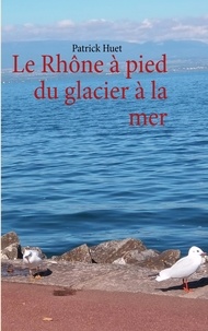 Patrick Huet - Le Rhône à pied du glacier à la mer.