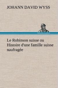 Johann David Wyss - Le Robinson suisse ou Histoire d'une famille suisse naufragée - Le robinson suisse ou histoire d une famille suisse naufrage.