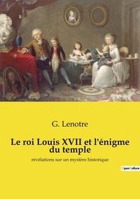 G. Lenotre - Le roi Louis XVII et l'énigme du temple - révélations sur un mystère historique.