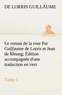 Le roman de la rose Par Guillaume de Lorris et Jean de Meung; Édition accompagnée d'une traduction en vers; Précédée d'une Introduction, Notices historiques et critiques; Tome I