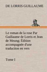 Le roman de la rose Par Guillaume de Lorris et Jean de Meung; Édition accompagnée d'une traduction en vers; Précédée d'une Introduction, Notices historiques et critiques; Tome I