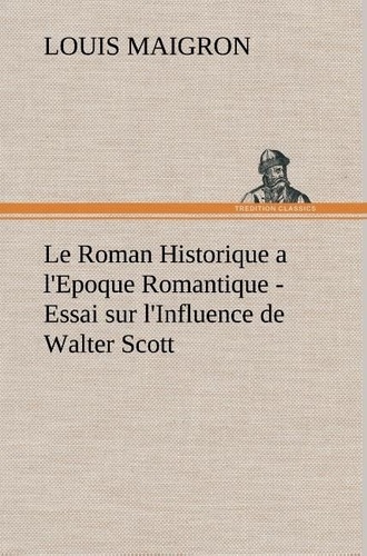 Louis Maigron - Le Roman Historique a l'Epoque Romantique - Essai sur l'Influence de Walter Scott - Le roman historique a l epoque romantique essai sur l influe.