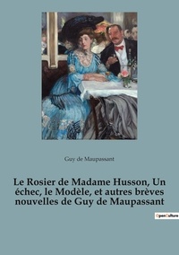 Maupassant guy De - Les classiques de la littérature  : Le Rosier de Madame Husson, Un échec, le Modèle, et autres brèves nouvelles de Guy de Maupassant.