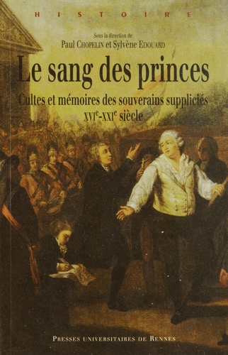 Le sang des princes. Cultes et mémoires des souverains suppliciés (XVie-XXIe siècle)