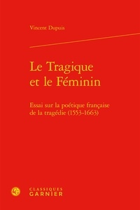 Vincent Dupuis - Le Tragique et le Féminin - Essai sur la poétique française de la tragédie (1553-1663).