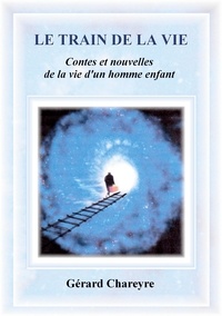 Gérard Chareyre - Le Train de la Vie - Contes et nouvelles de la vie d'un homme enfant.