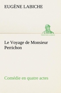 Eugène Labiche - Le Voyage de Monsieur Perrichon Comédie en quatre actes - Le voyage de monsieur perrichon comedie en quatre actes.
