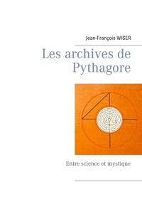 Jean-François Wiser - Les archives de Pythagore - Entre science et mystique.