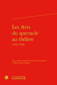 Claire Le Brun-Gouanvic et Marie-France Wagner - Les Arts du spectacle au théatre (1550-1700).