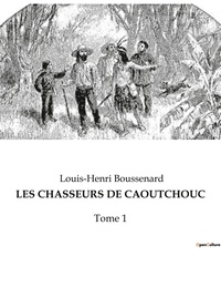 Louis-Henri Boussenard - Les chasseurs de caoutchouc - Tome 1.