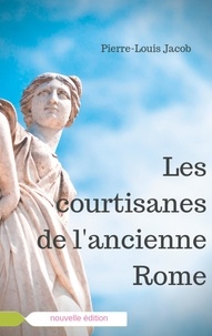 Pierre-Louis Jacob - Les courtisanes de l'ancienne Rome - Corporation aristocratique ou inspiratrices avisées ?.