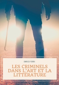 Enrico Ferri - Les criminels dans l'art et la littérature - Les représentations artistiques et littéraires des serial killers, tueurs et assassins en série, psychopathes et autres criminels.