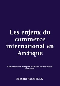 Edouard Henri Elak - Les enjeux du commerce international en Arctique - Exploitation et transport maritime des ressources naturelles.