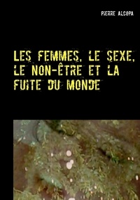 Pierre Alcopa - Les femmes, le sexe, le non-être et la fuite du monde - Un roman sauvage.