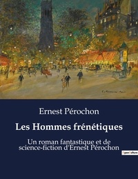 Ernest Pérochon - Les Hommes frénétiques - Un roman fantastique et de science-fiction d'Ernest Pérochon.