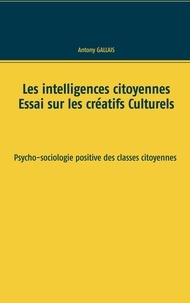 Antony Gallais - Les intelligences citoyennes. Essai sur les créatifs culturels - Psycho-sociologie positive des classes citoyennes.