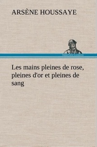 Arsène Houssaye - Les mains pleines de rose, pleines d'or et pleines de sang.