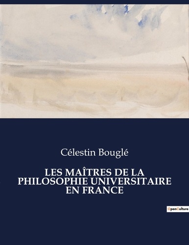 Célestin Bouglé - Les classiques de la littérature  : LES MAÎTRES DE LA PHILOSOPHIE UNIVERSITAIRE EN FRANCE - ..
