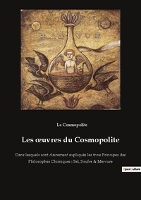 Cosmopolite Le - Alchimie et hermétisme  : Les oeuvres du Cosmopolite - Dans lesquels sont clairement expliqués les trois Principes des Philosophes Chimiques : Sel, Soufre &amp; Mercure.