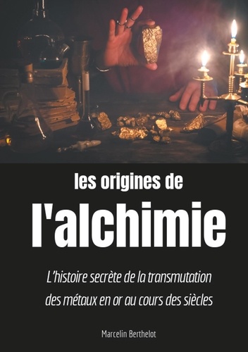 Marcelin Berthelot - Les origines de l'alchimie - L'histoire secrète de la transmutation des métaux en or au cours des siècles.