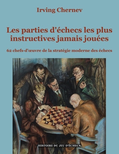 Irving Chernev - Les parties d'échecs les plus instructives jamais jouées - 62 chefs-d'oeuvre de la stratégie moderne des échecs.