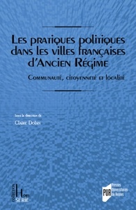 Claire Dolan - Les pratiques politiques dans les villes françaises d'Ancien Régime - Communauté, citoyenneté et localité.