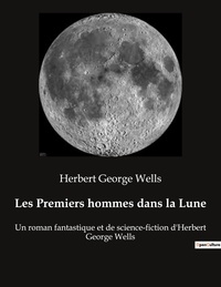 Herbert George Wells - Les Premiers hommes dans la Lune - Un roman fantastique et de science-fiction d'Herbert George Wells.