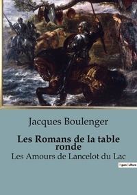 Jacques Boulenger - Les classiques de la littérature  : Les Romans de la table ronde - Les Amours de Lancelot du Lac (Légendes arthuriennes et la quête du Graal).