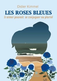 Didier Kimmel - Les roses bleues - Si aimer pouvait se conjuguer au pluriel.
