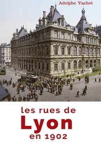 Adolphe Vachet - Les rues de Lyon en 1902 - À travers les rues de Lyon et du patrimoine lyonnais : histoire urbaine et culture locale de la capitale des Gaules.