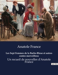 Anatole France - Les Sept Femmes de la Barbe-Bleue et autres contes merveilleux - Un recueil de nouvelles d'Anatole France.
