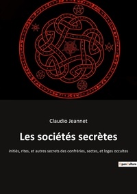 Claudio Jeannet - Les sociétés secrètes - Initiés, rites, et autres secrets des confréries, sectes, et loges occultes.