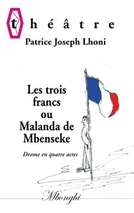 Patrice Joseph Lhoni - Les trois francs ou Malanda de Mbenseke - Drame en quatre actes.