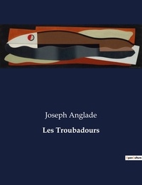 Joseph Anglade - Les classiques de la littérature .  : Les Troubadours.