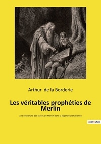 Arthur Le Moyne de La Borderie - Les véritables prophéties de Merlin - A la recherche des traces de Merlin dans la légende arthurienne.