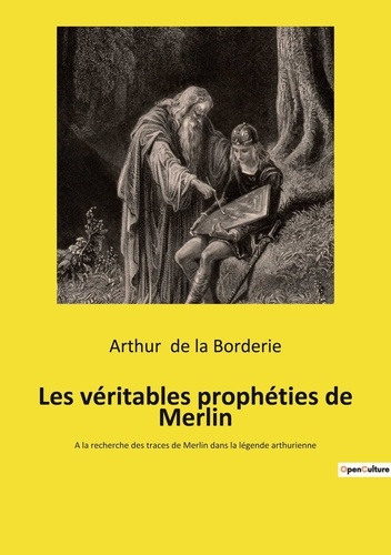 Les véritables prophéties de Merlin. A la recherche des traces de Merlin dans la légende arthurienne