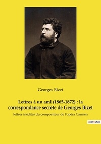 Georges Bizet - Lettres à un ami (1865-1872) : la correspondance secrète de Georges Bizet - lettres inédites du compositeur de l'opéra Carmen.