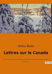 Arthur Buies - Lettres sur le Canada - Etude sociale et pamphlet contre l'ignorance du peuple et la domination cléricale dans le Canada du 19ème siècle.
