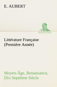 E. Aubert - Littérature Française (Première Année) Moyen-Âge, Renaissance, Dix-Septième Siècle.