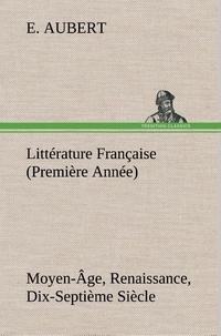 E. Aubert - Littérature Française (Première Année) Moyen-Âge, Renaissance, Dix-Septième Siècle.